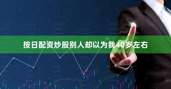按日配资炒股别人却以为我40岁左右