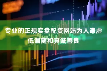 专业的正规实盘配资网站为人谦虚低调随和真诚善良