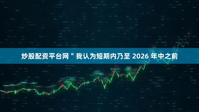 炒股配资平台网＂我认为短期内乃至 2026 年中之前