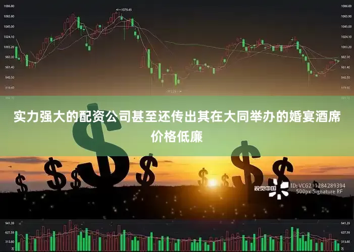实力强大的配资公司甚至还传出其在大同举办的婚宴酒席价格低廉
