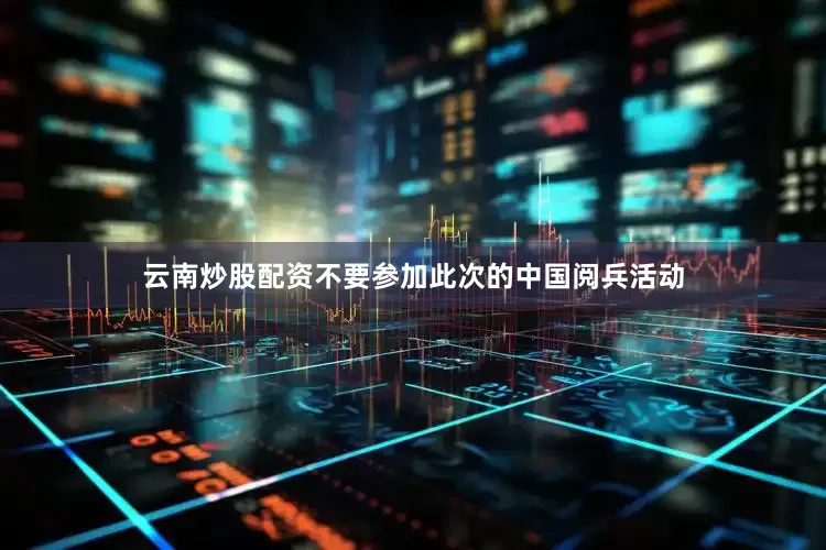 云南炒股配资不要参加此次的中国阅兵活动